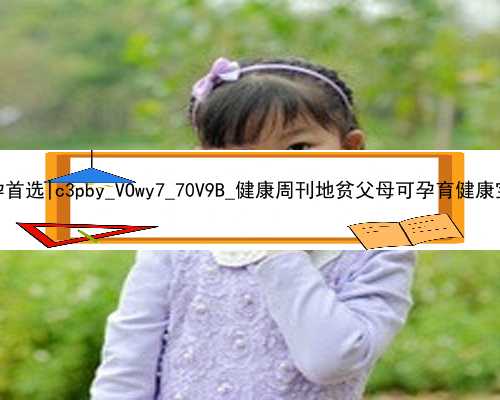 广州年代孕首选|c3pby_VOwy7_70V9B_健康周刊地贫父母可孕育健康宝宝_99dJ6