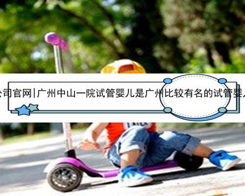广州代怀公司官网|广州中山一院试管婴儿是广州比较有名的试管婴儿医院吗？